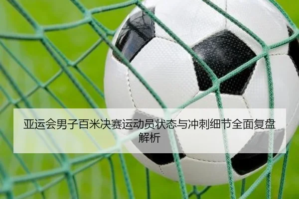 亚运会男子百米决赛运动员状态与冲刺细节全面复盘解析