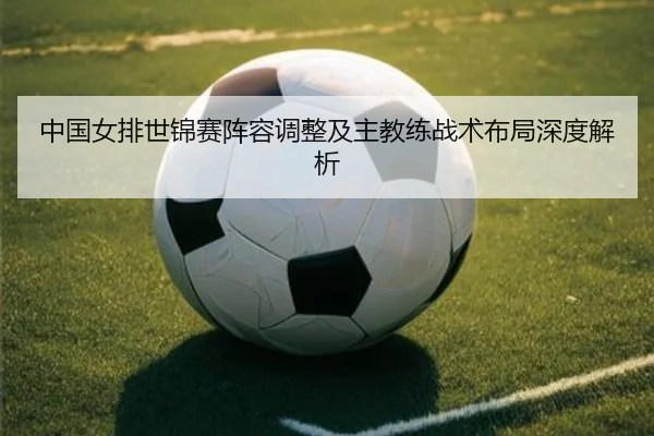 中国女排世锦赛阵容调整及主教练战术布局深度解析